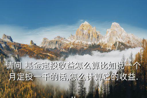 請問 基金定投收益怎么算比如說一個月定投一千的話,怎么計(jì)算它的收益...