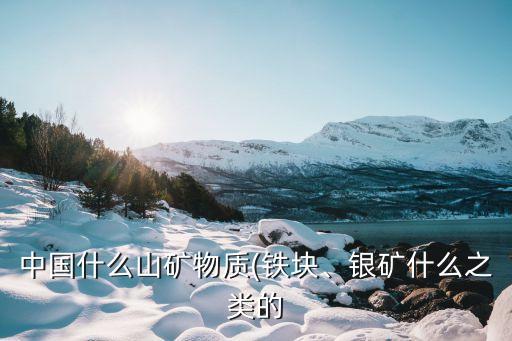 中國什么山礦物質(zhì)(鐵塊、銀礦什么之類的