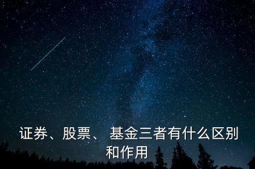  證券、股票、 基金三者有什么區(qū)別和作用