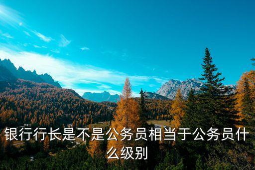 銀行行長是不是公務員相當于公務員什么級別