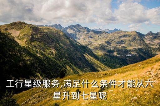 工行星級(jí)服務(wù),滿(mǎn)足什么條件才能從六星升到七星呢