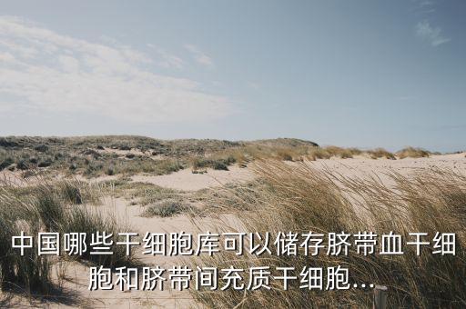 中國哪些干細胞庫可以儲存臍帶血干細胞和臍帶間充質干細胞...